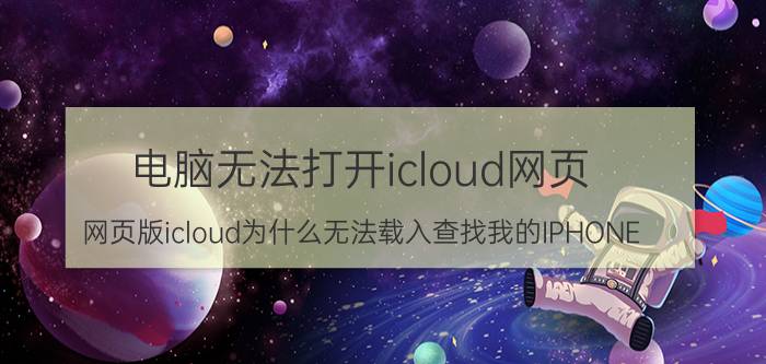 电脑无法打开icloud网页 网页版icloud为什么无法载入查找我的IPHONE？